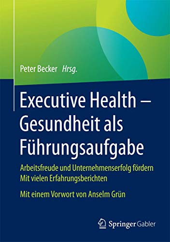 Executive Health - Gesundheit als Führungsaufgabe: Arbeitsfreude und Unternehmenserfolg fördern Mit vielen Erfahrungsberichten Mit einem Vorwort von Anselm Grün von Springer